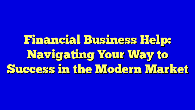 Financial Business Help: Navigating Your Way to Success in the Modern Market