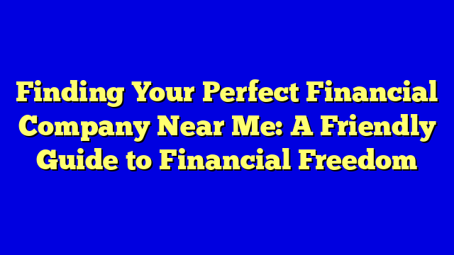 Finding Your Perfect Financial Company Near Me: A Friendly Guide to Financial Freedom