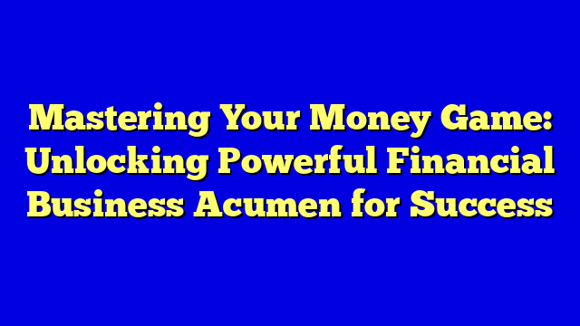 Mastering Your Money Game: Unlocking Powerful Financial Business Acumen for Success