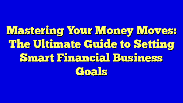 Mastering Your Money Moves: The Ultimate Guide to Setting Smart Financial Business Goals
