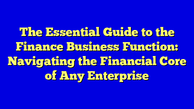 The Essential Guide to the Finance Business Function: Navigating the Financial Core of Any Enterprise