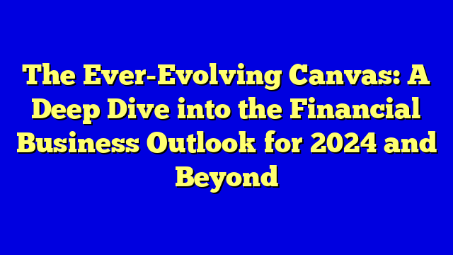 The Ever-Evolving Canvas: A Deep Dive into the Financial Business Outlook for 2024 and Beyond