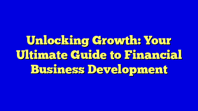 Unlocking Growth: Your Ultimate Guide to Financial Business Development