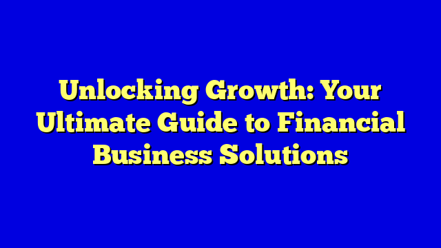 Unlocking Growth: Your Ultimate Guide to Financial Business Solutions