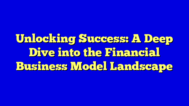 Unlocking Success: A Deep Dive into the Financial Business Model Landscape