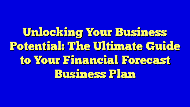 Unlocking Your Business Potential: The Ultimate Guide to Your Financial Forecast Business Plan