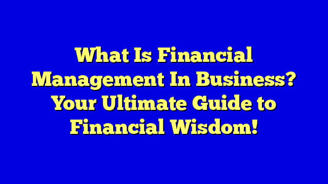 What Is Financial Management In Business? Your Ultimate Guide to Financial Wisdom!