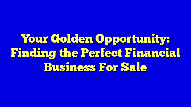Your Golden Opportunity: Finding the Perfect Financial Business For Sale