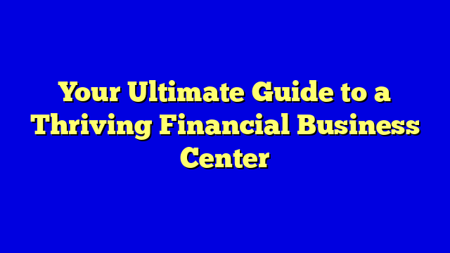 Your Ultimate Guide to a Thriving Financial Business Center